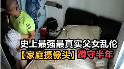 史上最強最真實父女亂倫，家庭攝像頭破解蹲守半年