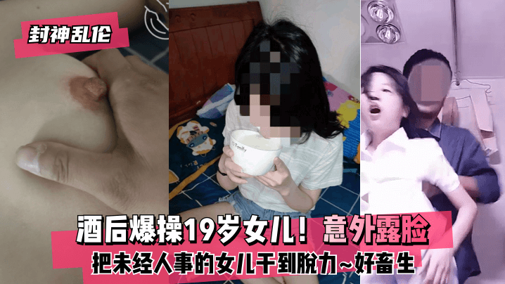 【封神】酒后爆操19岁女儿！意外露脸！把未经人事的女儿干到脱力~好畜生~但又好刺激~的啊-yut