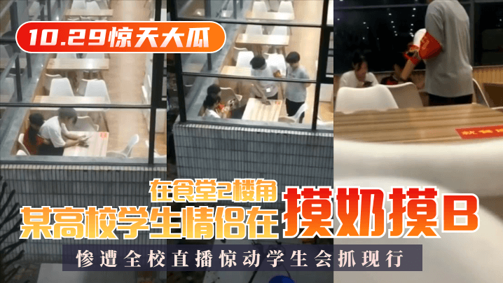 10.29惊天大瓜某高校学生情侣在食堂2楼角落摸奶摸B惨遭全校直播惊动学生会抓现行