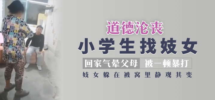 【道德沦丧】小学生找妓女回家气晕父母被一顿暴打，妓女躲在被窝里静观其变！<script src=