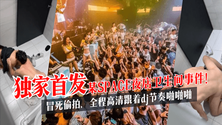 独家首发某SPACE夜店卫生间事件冒死偷拍全程高清跟着dj节奏啪啪啪!