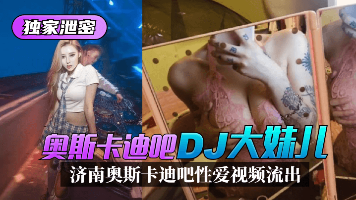 【独家泄密】济南奥斯卡迪吧“DJ大妹儿”性爱视频流出！!-yut