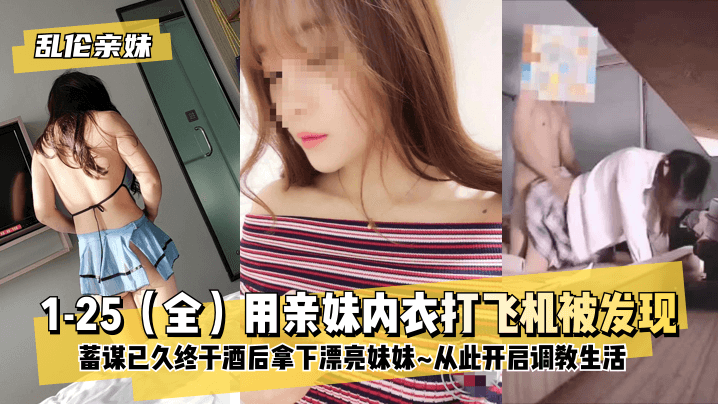 【乱伦亲妹】125（全）用亲妹内衣打飞机被发现！蓄谋已久终于酒后拿下漂亮妹妹从此开启调教生活