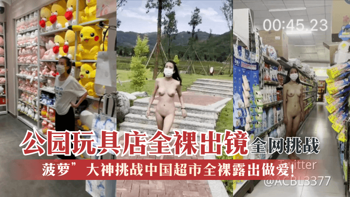 【全网挑战】“菠萝”大神挑战中国超市全裸露出做爱！公园玩具店全裸出镜！-yut