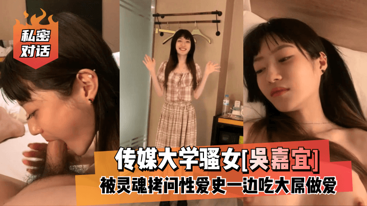 【私密对话】传媒大学骚女[吴嘉宜]被灵魂拷问性爱史一边吃大屌做爱！-yut