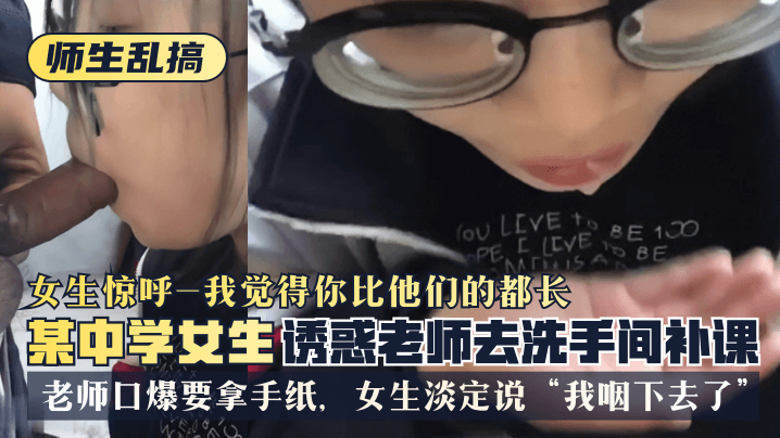 【师生乱搞】某中学女生诱惑老师去洗手间补可，女生惊呼“我觉得你比他们的都长”，老师口爆要拿手纸，女生淡定说“我咽下去了”<script src=