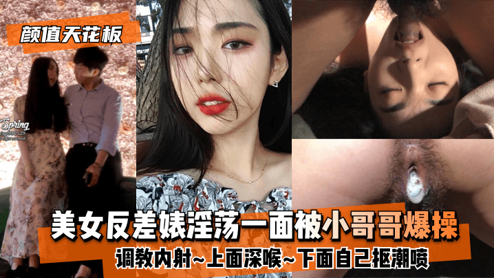 【颜值天花板】美女反差婊淫荡一面被小哥哥爆操调教内射上面深喉下面自己抠潮喷