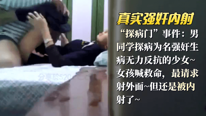 【真实强奸内射】“探病门”事件：男同学探病为名强奸生病无力反抗的少女女孩喊救命，最请求射外面但还是被内射了<script src=