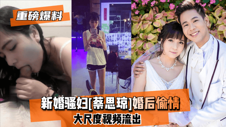 【重磅爆料】新婚骚妇[蔡思琼]婚后偷情大尺度视频流出!【高清无码成本人视频免费】