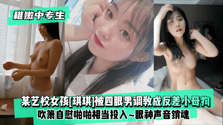 【稚嫩中专生】某艺校女孩[琪琪]被四眼男慢慢调教成反差小母狗~吹箫自慰啪啪相当投入~眼神声音销魂-yut