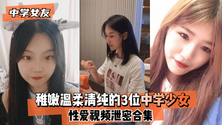 【中學女友】稚嫩溫柔清純的3位中學少女~性愛視頻泄密合集！