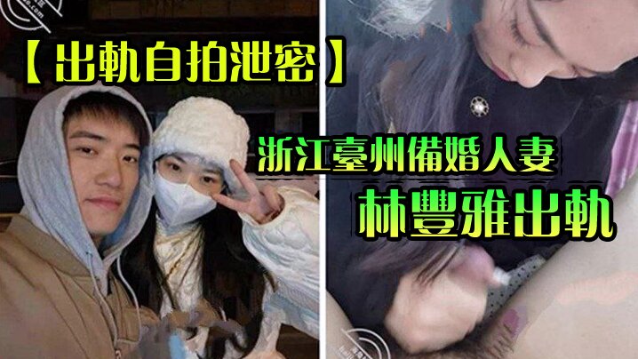 【出轨自拍泄密】浙江台州备婚人妻林丰雅出轨被发现性爱视频被未婚夫曝光流出网络-yut