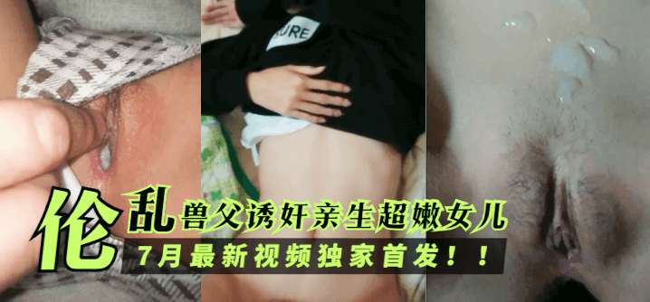 伦乱兽父诱奸亲生超嫩女儿，7月最新视频独家首发！！！-播放-牛仔裤视频