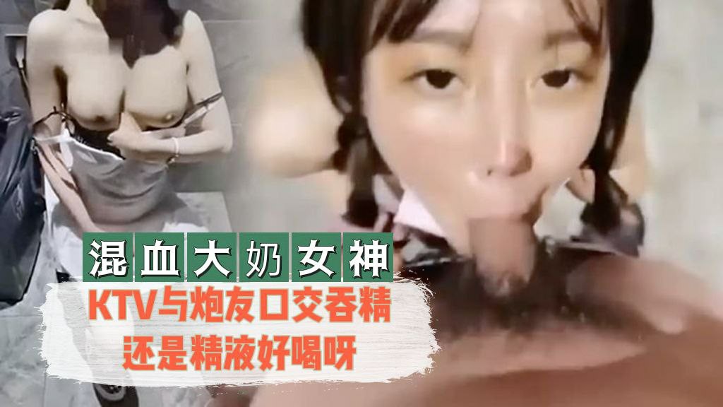 混血KTV与炮友口交吞精还是精液好喝呀..