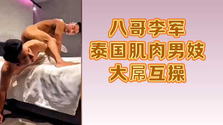 八哥李军泰国肌肉男妓大屌互操 八哥李军泰国肌肉男妓大屌互操